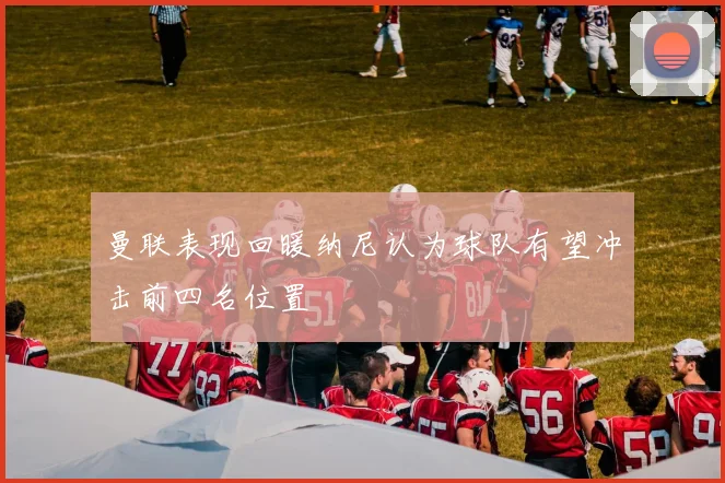 曼联表现回暖纳尼认为球队有望冲击前四名位置