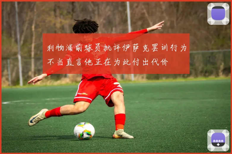 利物浦前球员批评伊萨克罢训行为不当直言他正在为此付出代价