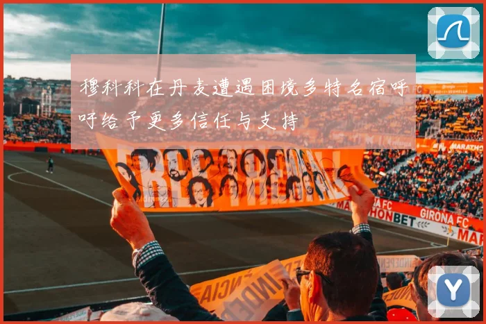 穆科科在丹麦遭遇困境多特名宿呼吁给予更多信任与支持