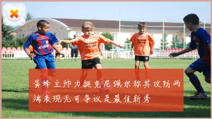 黄蜂主帅力挺克尼佩尔称其攻防两端表现无可争议是最佳新秀