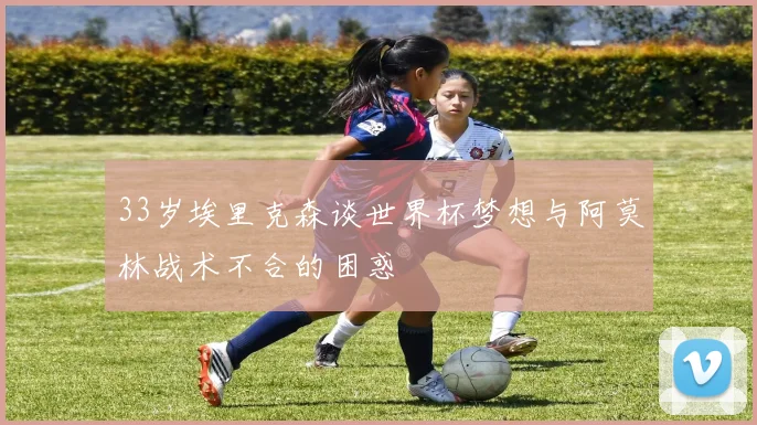 33岁埃里克森谈世界杯梦想与阿莫林战术不合的困惑