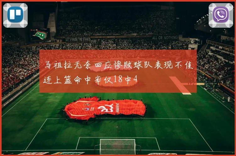 马祖拉无奈回应惨败球队表现不佳连上篮命中率仅18中4