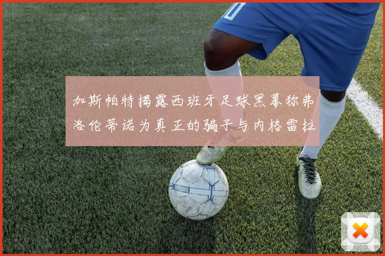 加斯帕特揭露西班牙足球黑幕称弗洛伦蒂诺为真正的骗子与内格雷拉相似