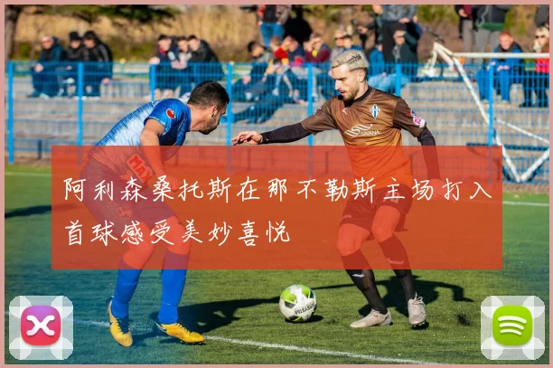 阿利森桑托斯在那不勒斯主场打入首球感受美妙喜悦