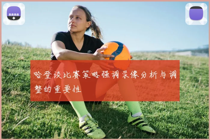 哈登谈比赛策略强调录像分析与调整的重要性