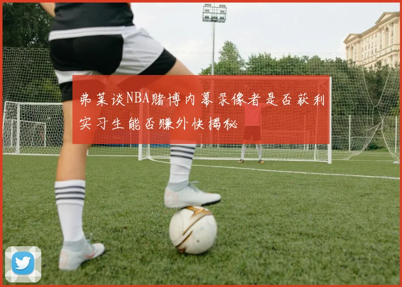 弗莱谈NBA赌博内幕录像者是否获利实习生能否赚外快揭秘