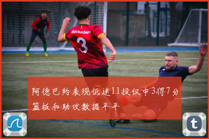 阿德巴约表现低迷11投仅中3得7分篮板和助攻数据平平