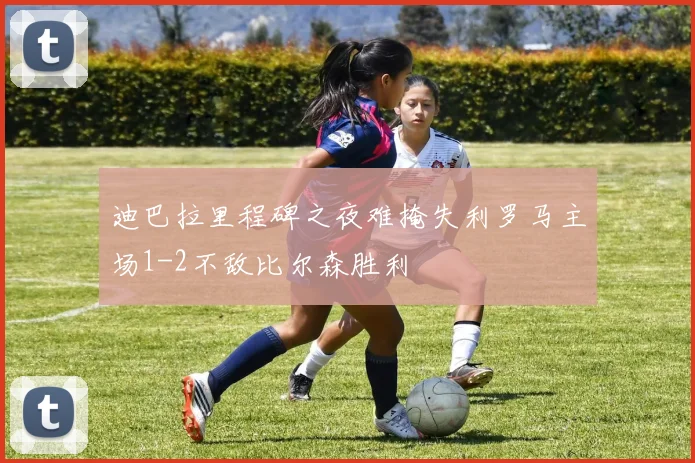 迪巴拉里程碑之夜难掩失利罗马主场1-2不敌比尔森胜利