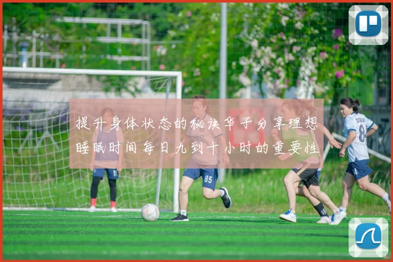 提升身体状态的秘诀华子分享理想睡眠时间每日九到十小时的重要性