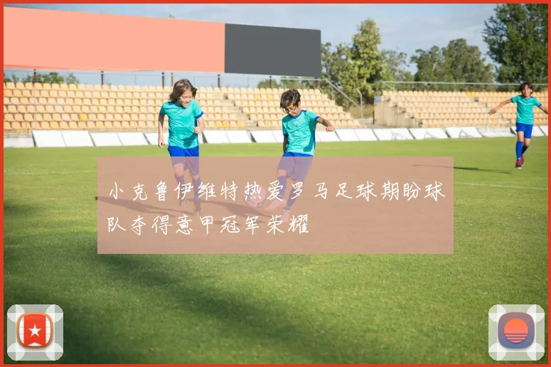 小克鲁伊维特热爱罗马足球期盼球队夺得意甲冠军荣耀