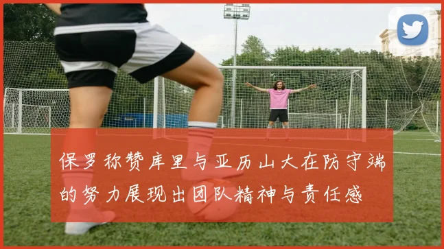 保罗称赞库里与亚历山大在防守端的努力展现出团队精神与责任感